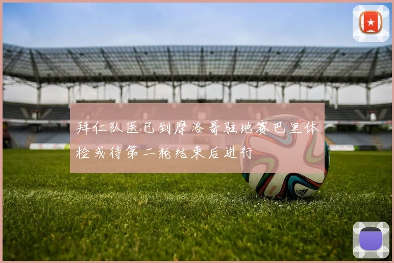 拜仁队医已到摩洛哥驻地赛巴里体检或待第二轮结束后进行