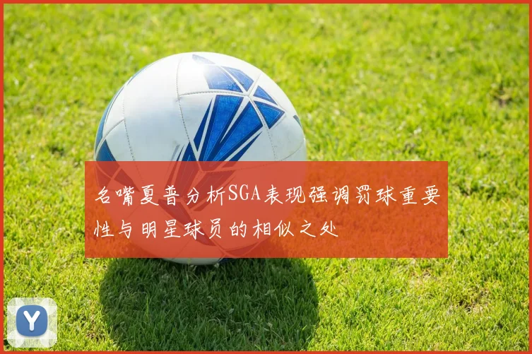 名嘴夏普分析SGA表现强调罚球重要性与明星球员的相似之处