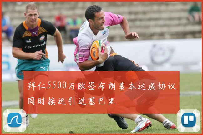 拜仁5500万欧签布朗基本达成协议同时接近引进塞巴里