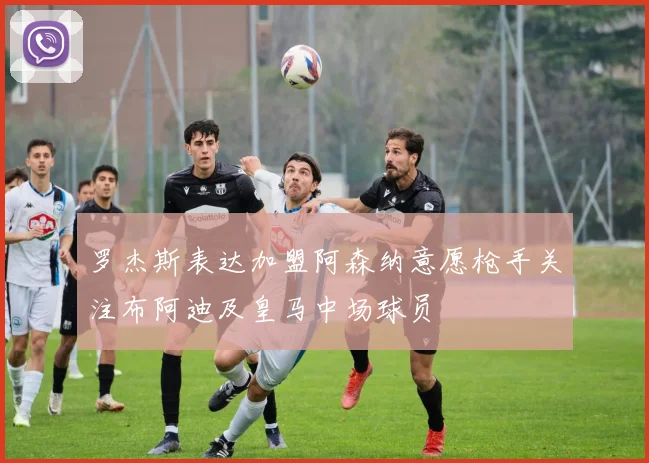 罗杰斯表达加盟阿森纳意愿枪手关注布阿迪及皇马中场球员