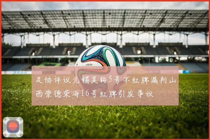 足协评议无锡吴钩5号不红牌漏判山西崇德荣海16号红牌引发争议