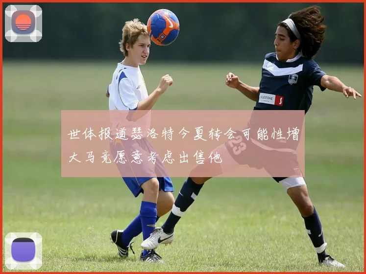 世体报道瑟洛特今夏转会可能性增大马竞愿意考虑出售他