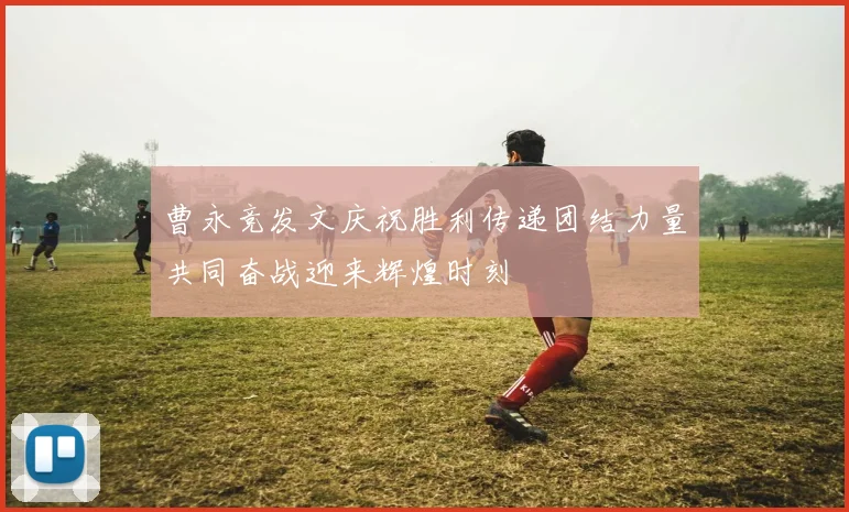 曹永竞发文庆祝胜利传递团结力量共同奋战迎来辉煌时刻