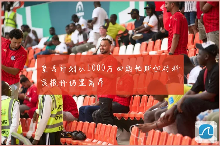 皇马计划以1000万回购帕斯但对科莫报价仍显高昂