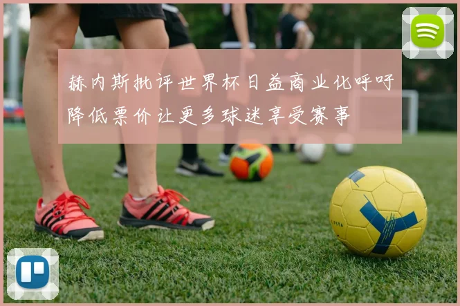 赫内斯批评世界杯日益商业化呼吁降低票价让更多球迷享受赛事