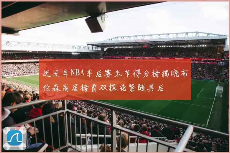 近五年NBA季后赛末节得分榜揭晓布伦森高居榜首双探花紧随其后