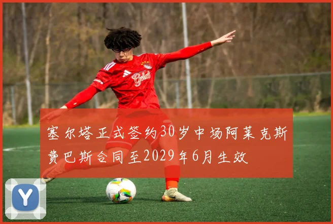 塞尔塔正式签约30岁中场阿莱克斯费巴斯合同至2029年6月生效
