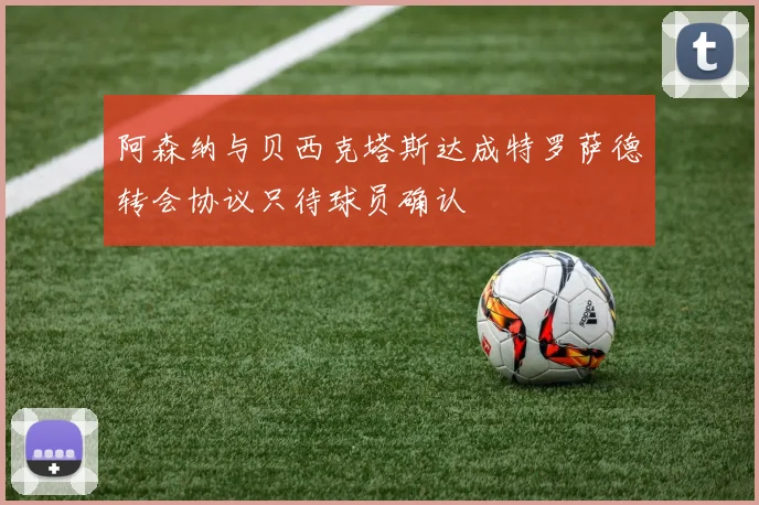 阿森纳与贝西克塔斯达成特罗萨德转会协议只待球员确认