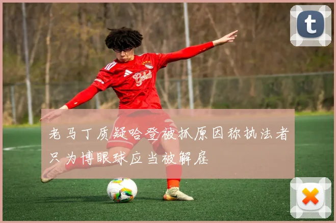 老马丁质疑哈登被抓原因称执法者只为博眼球应当被解雇