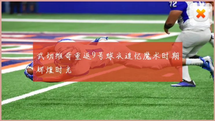 武切维奇重返9号球衣追忆魔术时期辉煌时光