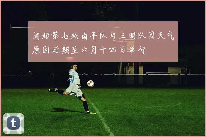 闽超第七轮南平队与三明队因天气原因延期至六月十四日举行