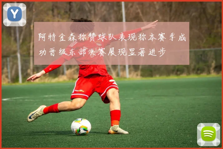阿特金森称赞球队表现称本赛季成功晋级东部决赛展现显著进步